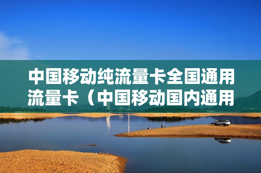 移动营区流量卡范围（移动纯流量卡营业厅有不）