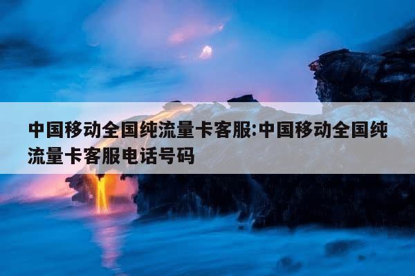 移动流量卡客服电话是多少（移动流量卡客服电话是多少号）