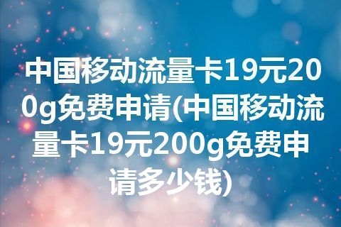 手机流量卡免费申请19.9每月200g（流量卡申请免费移动100g29元）