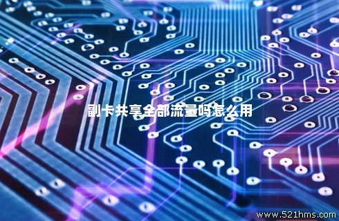 主卡流量怎么共享副卡流量(主卡和副卡如何共享流量) 主卡流量怎么共享副卡流量(主卡和副卡如何共享流量)