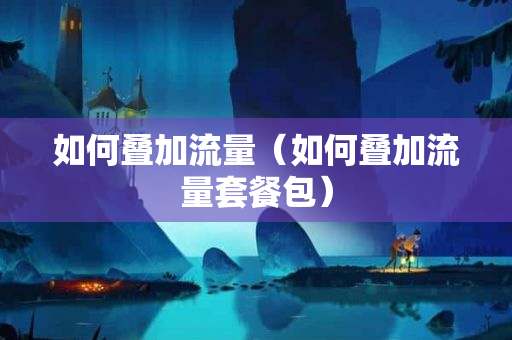 流量卡的叠加包啥意思（流量叠加包有什么用）